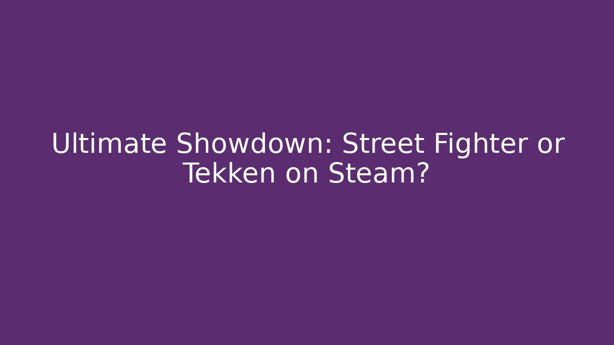 Ultimate Showdown: Street Fighter or Tekken on Steam? - The Family Holidays