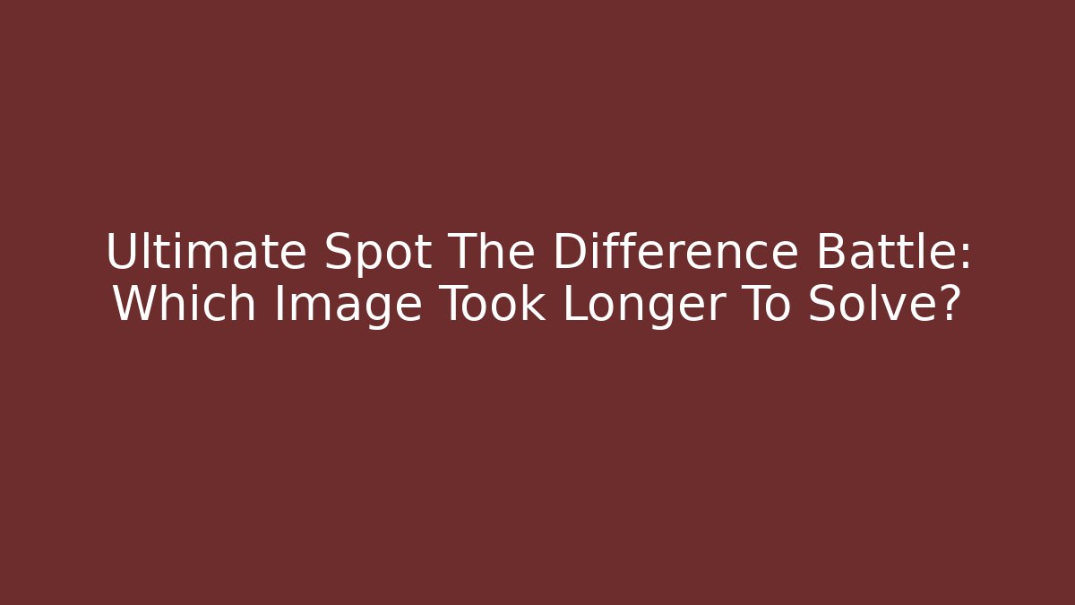 Ultimate Spot The Difference Battle: Which Image Took Longer To Solve?