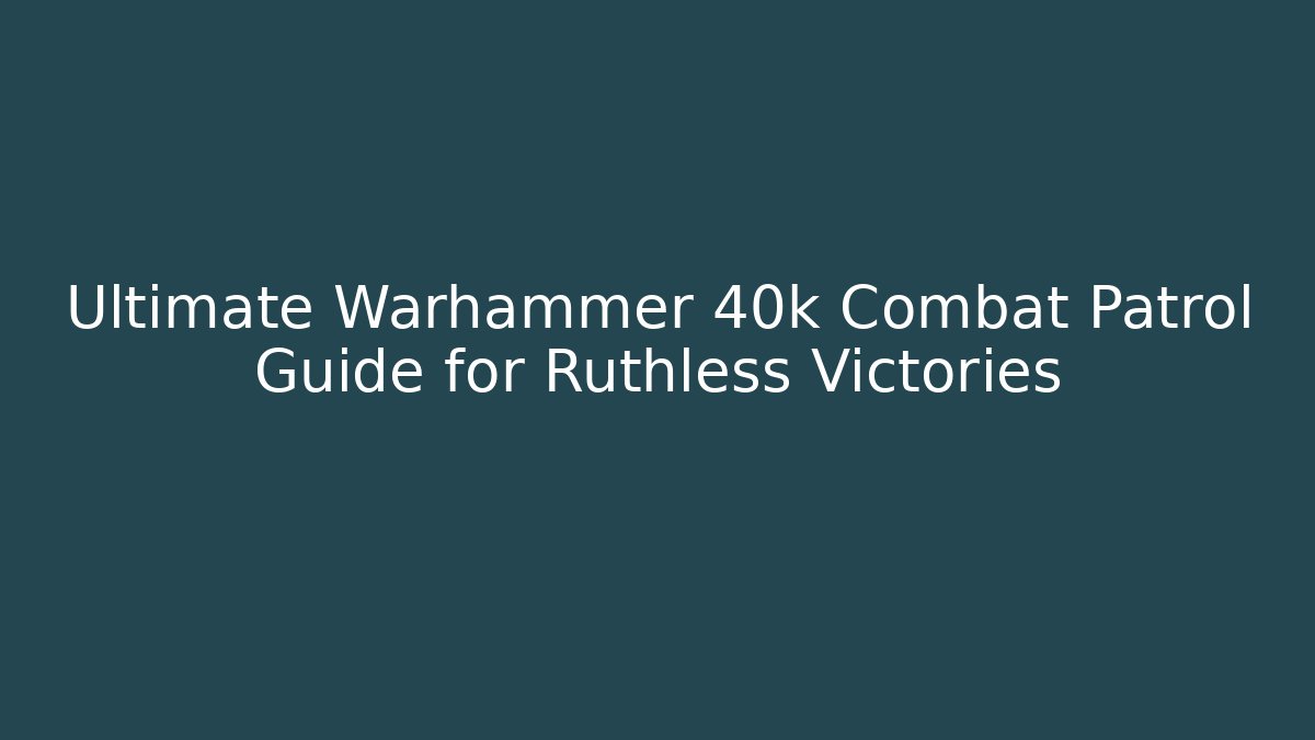 Ultimate Warhammer 40k Combat Patrol Guide for Ruthless Victories