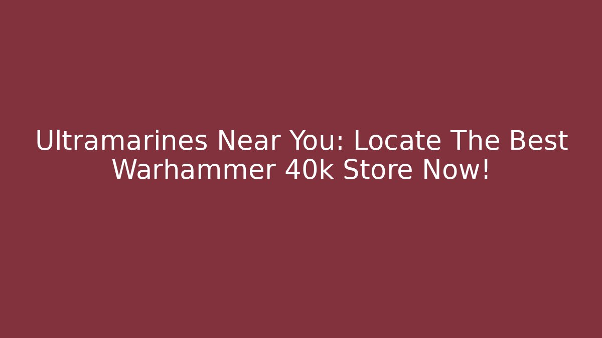 Ultramarines Near You: Locate The Best Warhammer 40k Store Now!