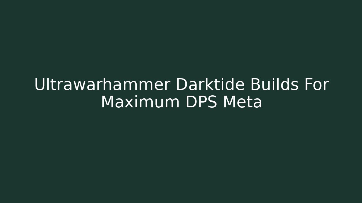 Ultrawarhammer Darktide Builds For Maximum DPS Meta