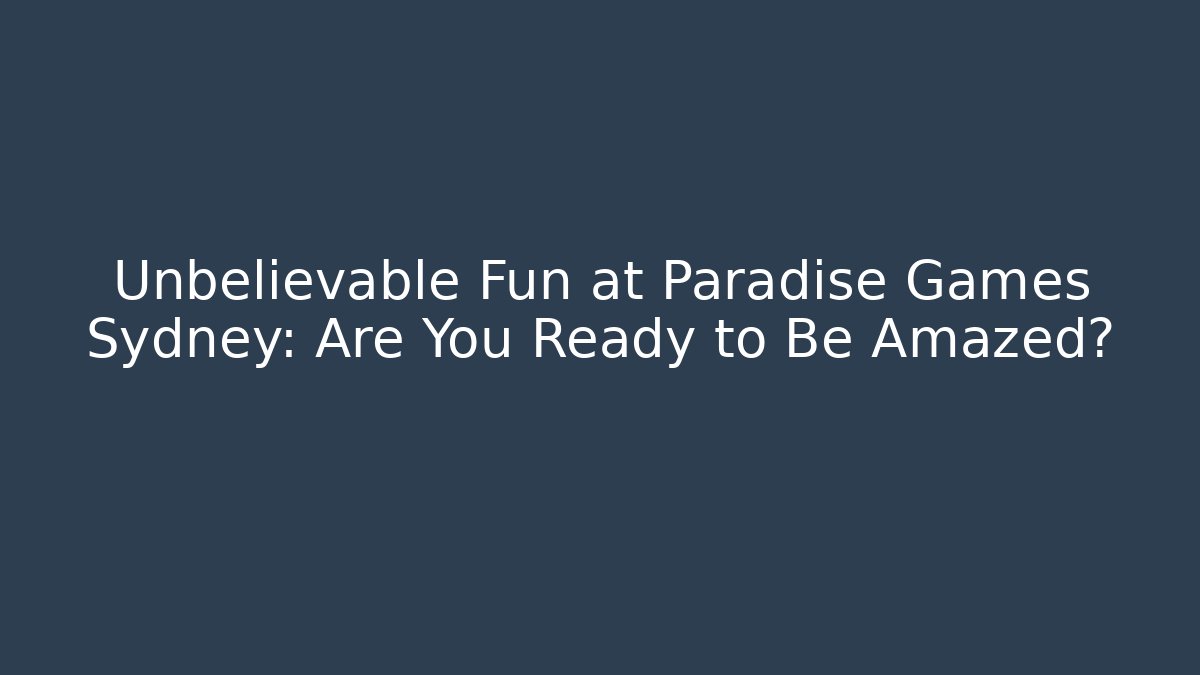 Unbelievable Fun at Paradise Games Sydney: Are You Ready to Be Amazed?