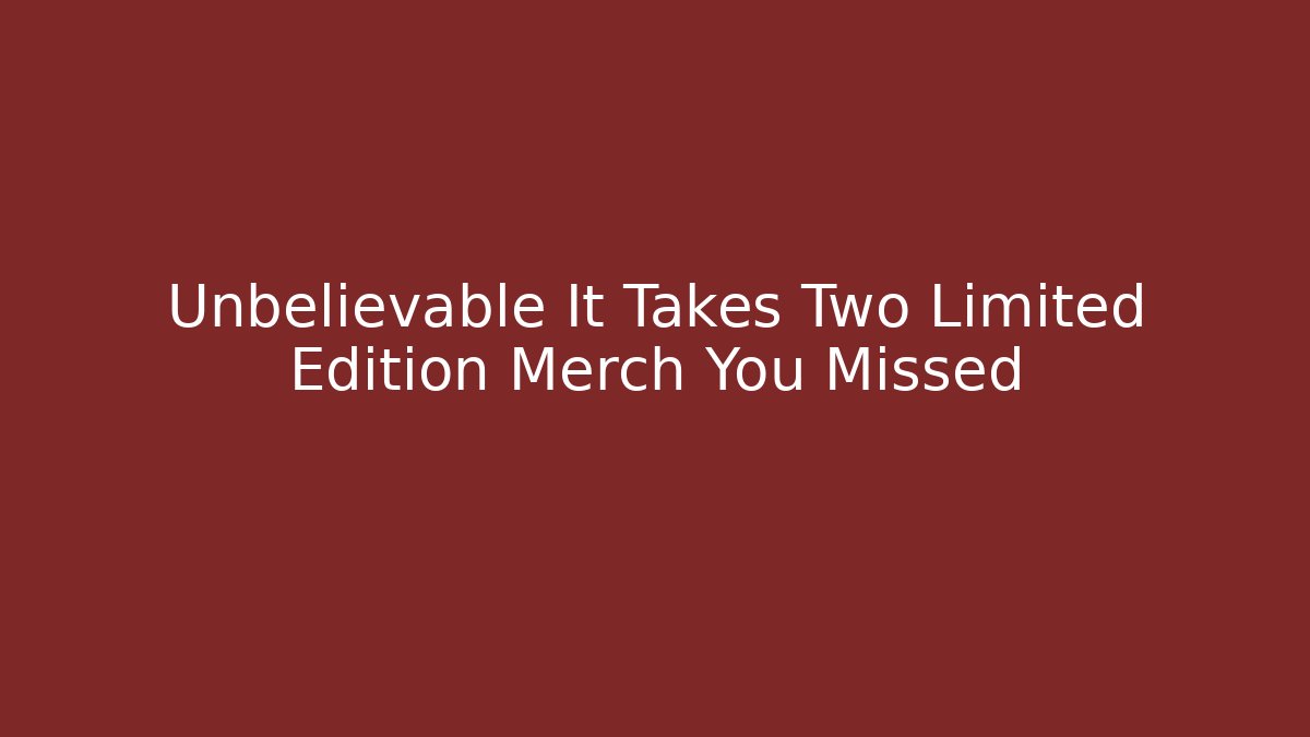 Unbelievable It Takes Two Limited Edition Merch You Missed