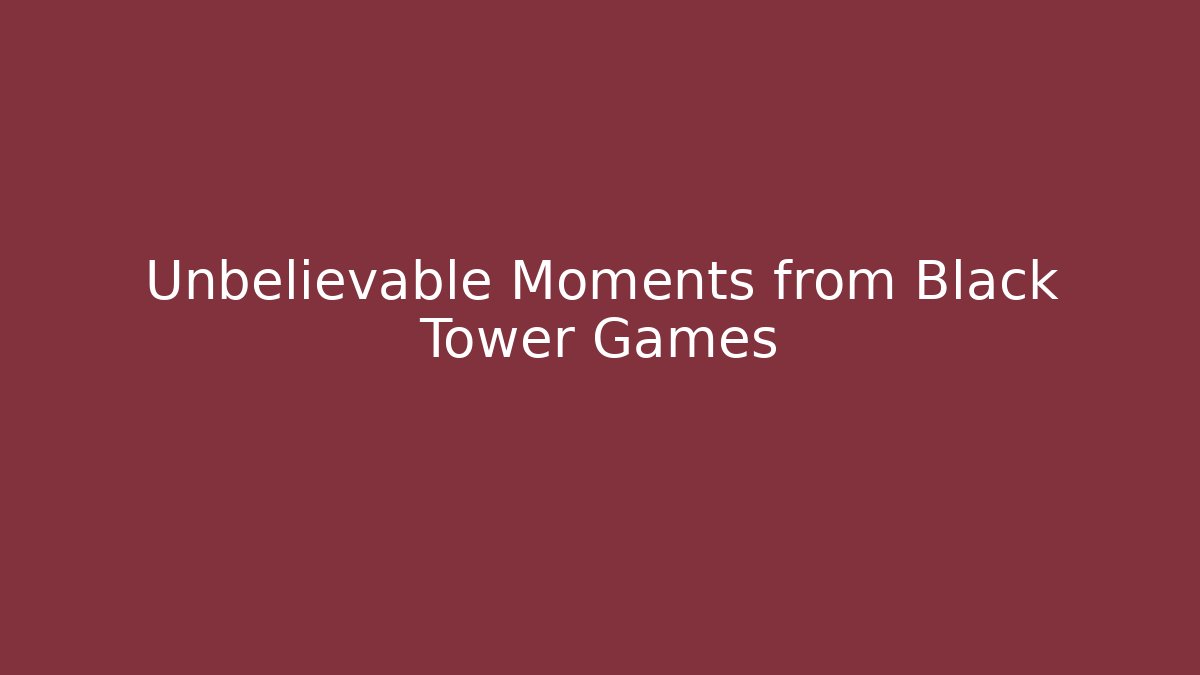 Unbelievable Moments from Black Tower Games