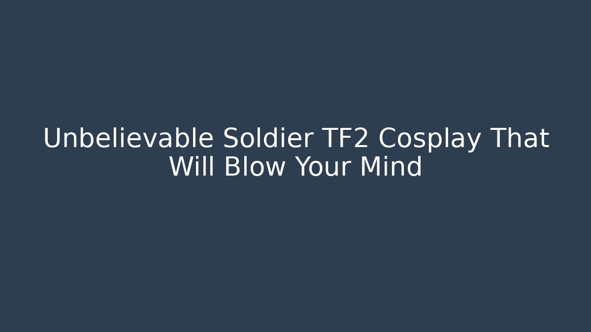 Unbelievable Soldier TF2 Cosplay That Will Blow Your Mind