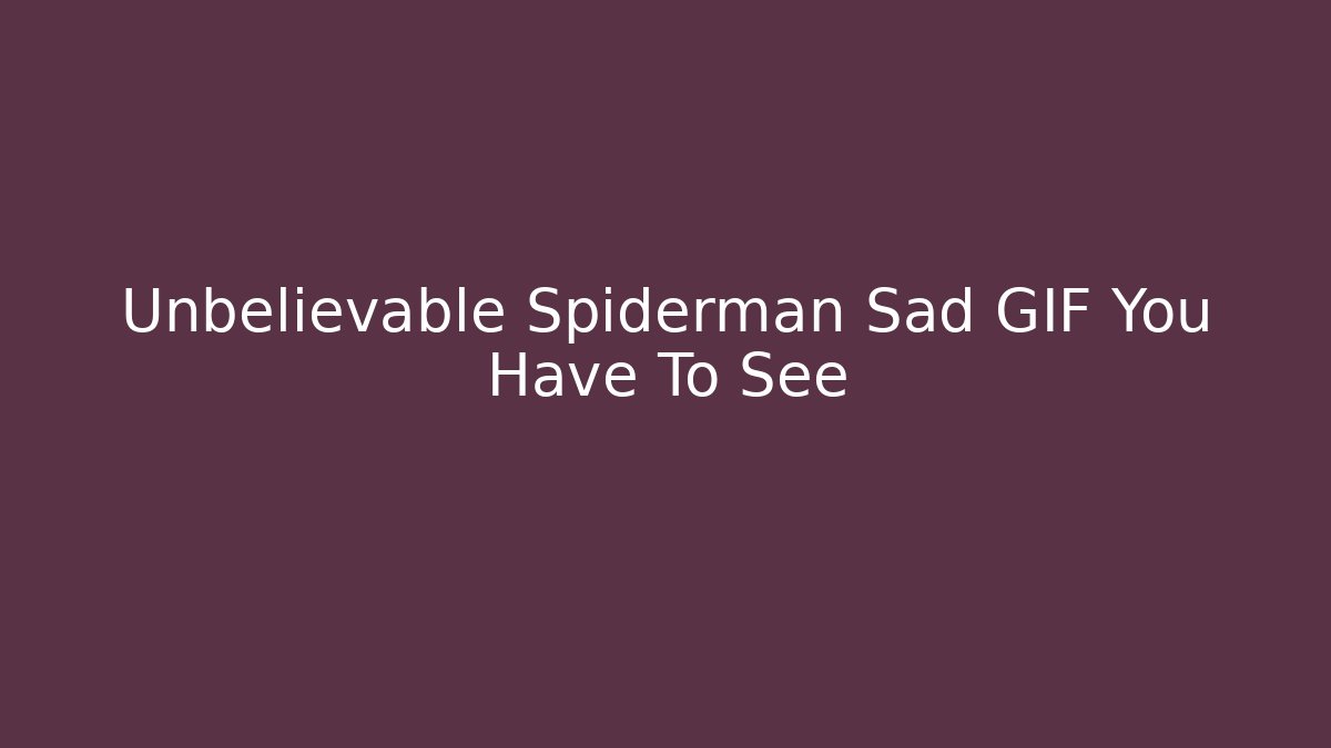 Unbelievable Spiderman Sad GIF You Have To See