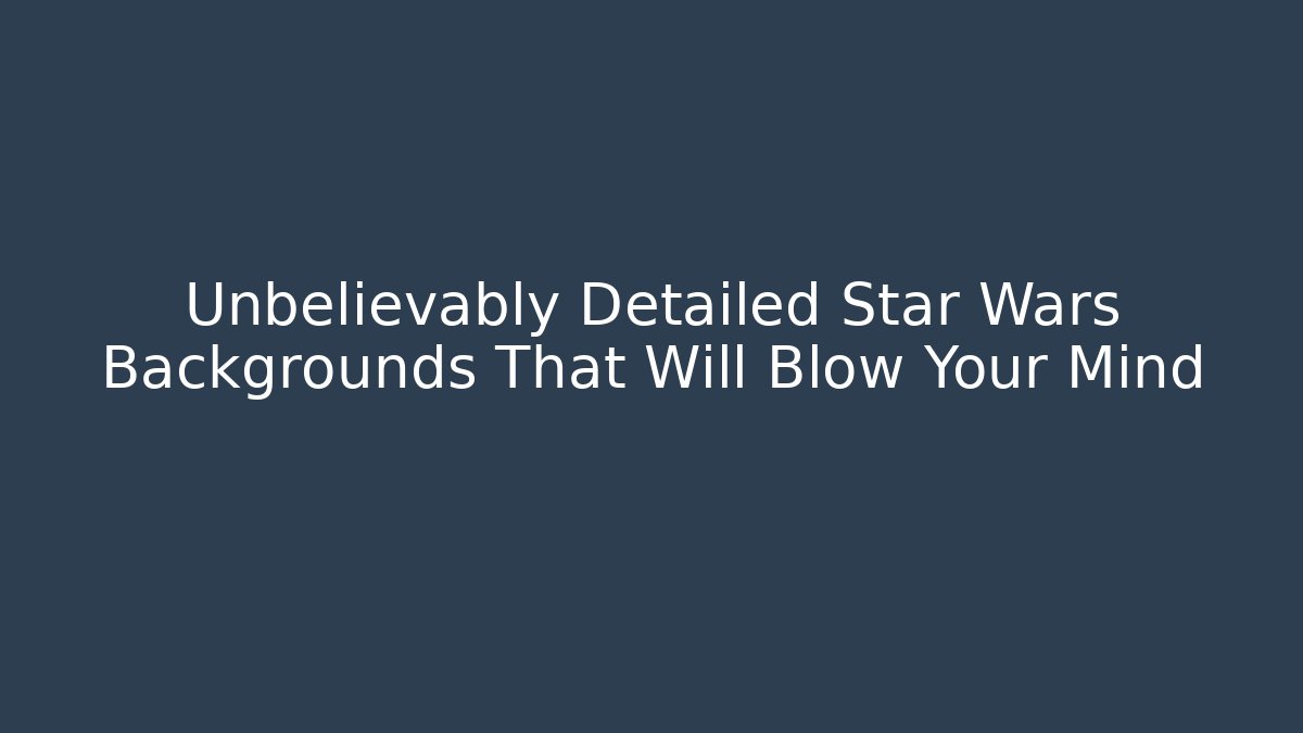 Unbelievably Detailed Star Wars Backgrounds That Will Blow Your Mind