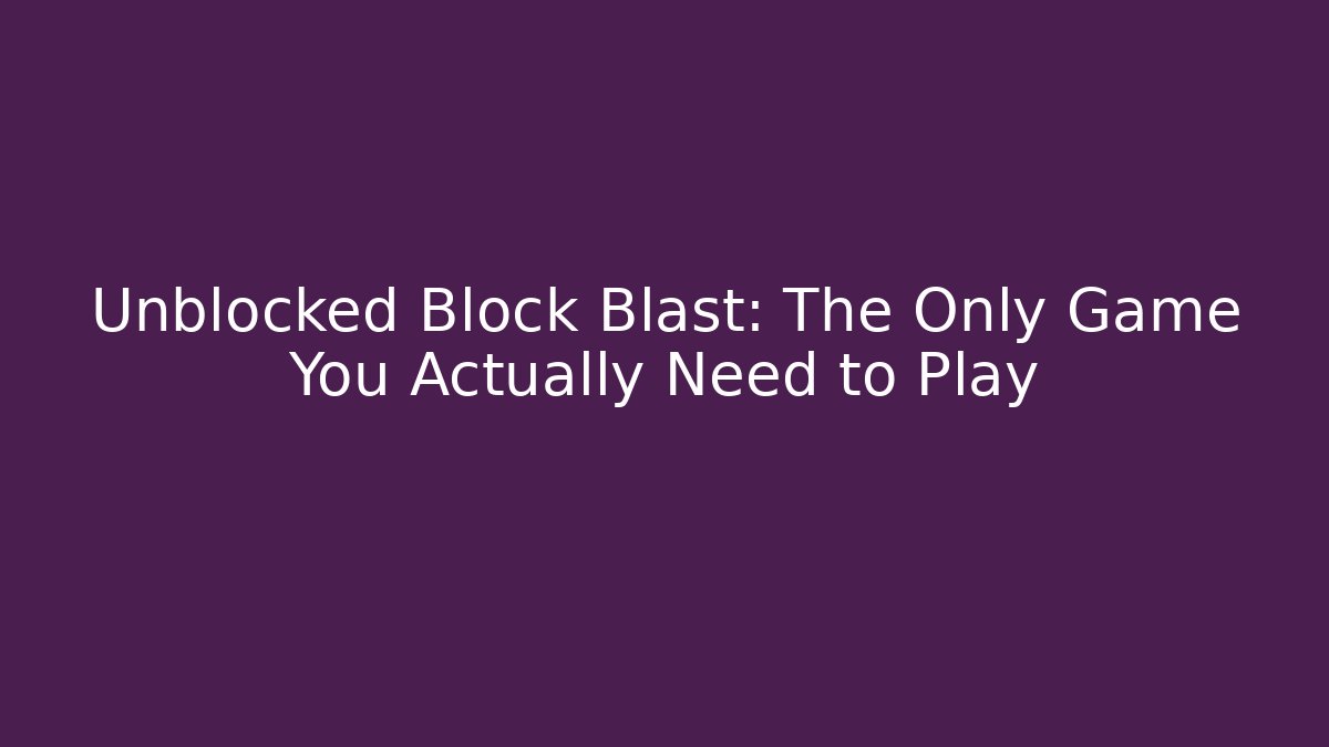 Unblocked Block Blast: The Only Game You Actually Need to Play
