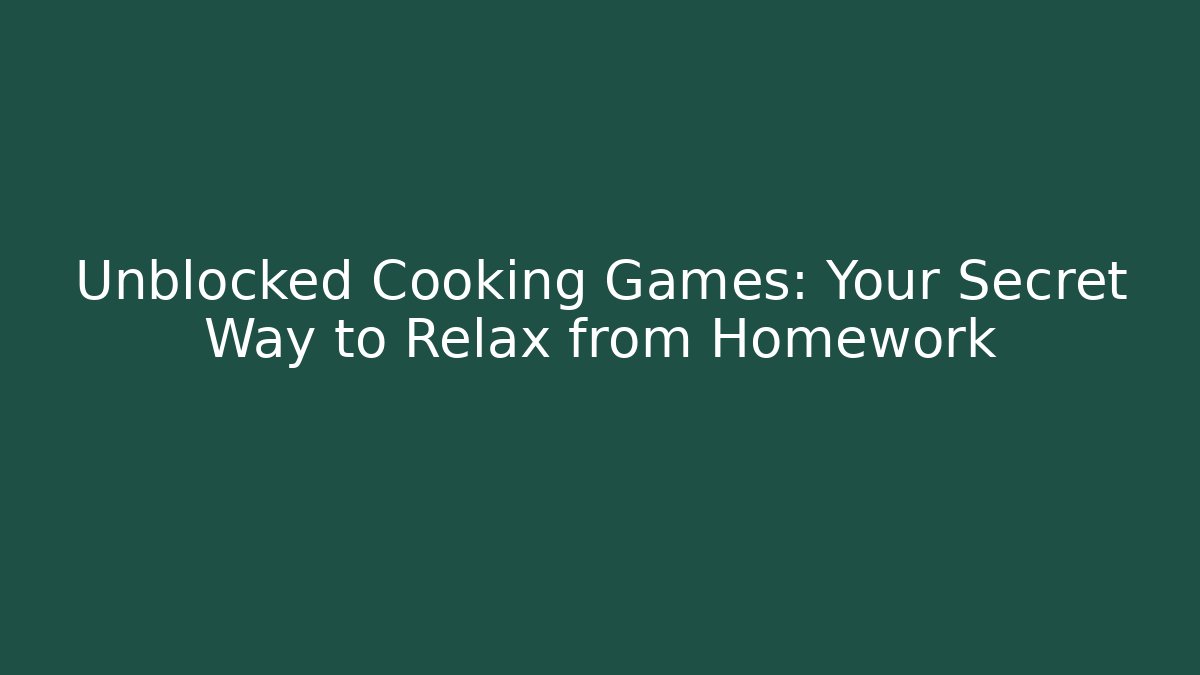 Unblocked Cooking Games: Your Secret Way to Relax from Homework