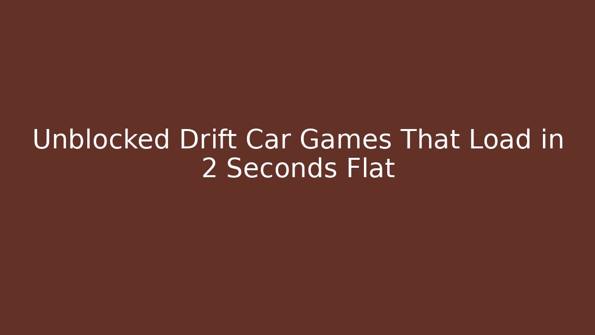 Unblocked Drift Car Games That Load in 2 Seconds Flat