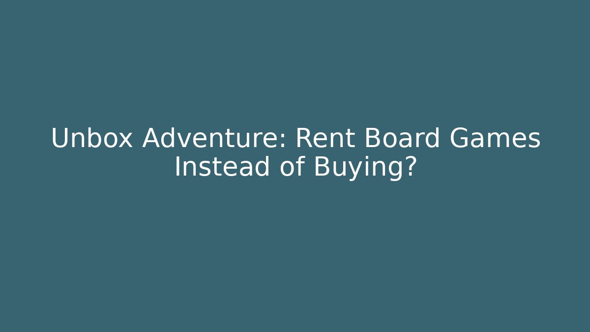Unbox Adventure: Rent Board Games Instead of Buying?