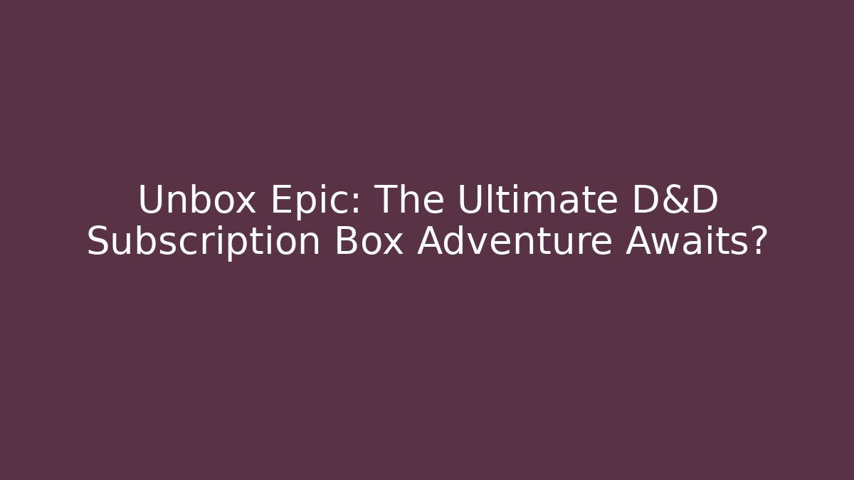 Unbox Epic: The Ultimate D&D Subscription Box Adventure Awaits? - The Family Holidays