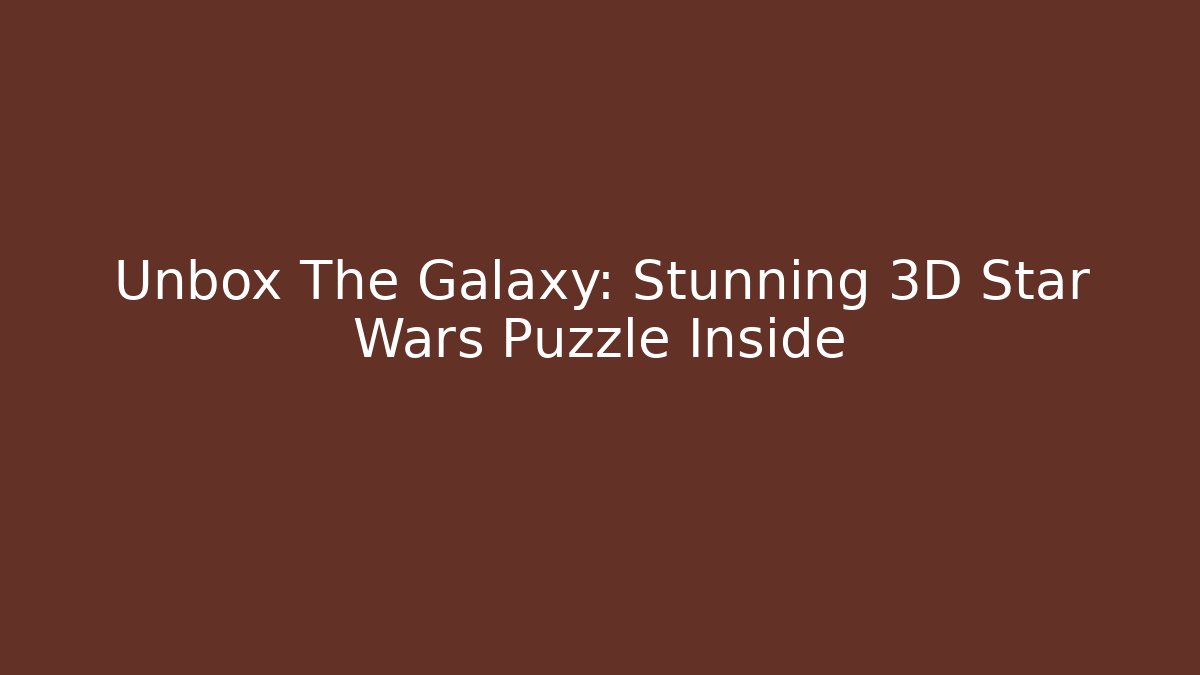 Unbox The Galaxy: Stunning 3D Star Wars Puzzle Inside