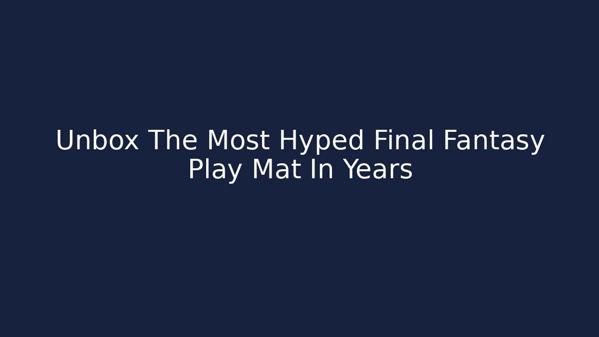 Unbox The Most Hyped Final Fantasy Play Mat In Years