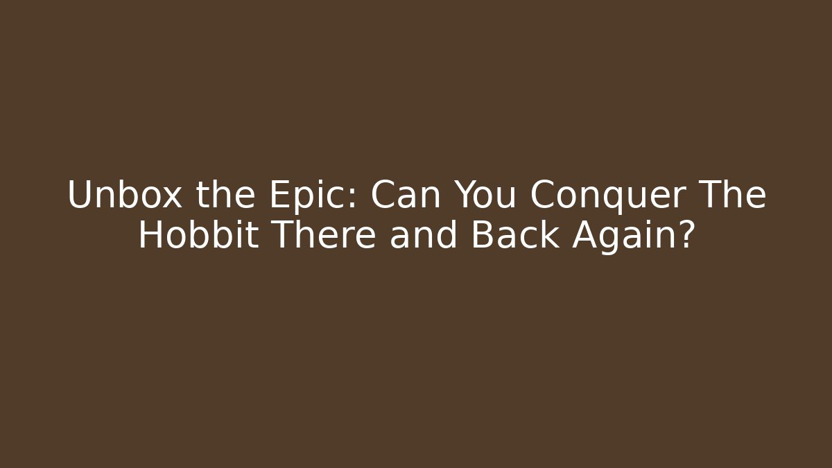 Unbox the Epic: Can You Conquer The Hobbit There and Back Again?