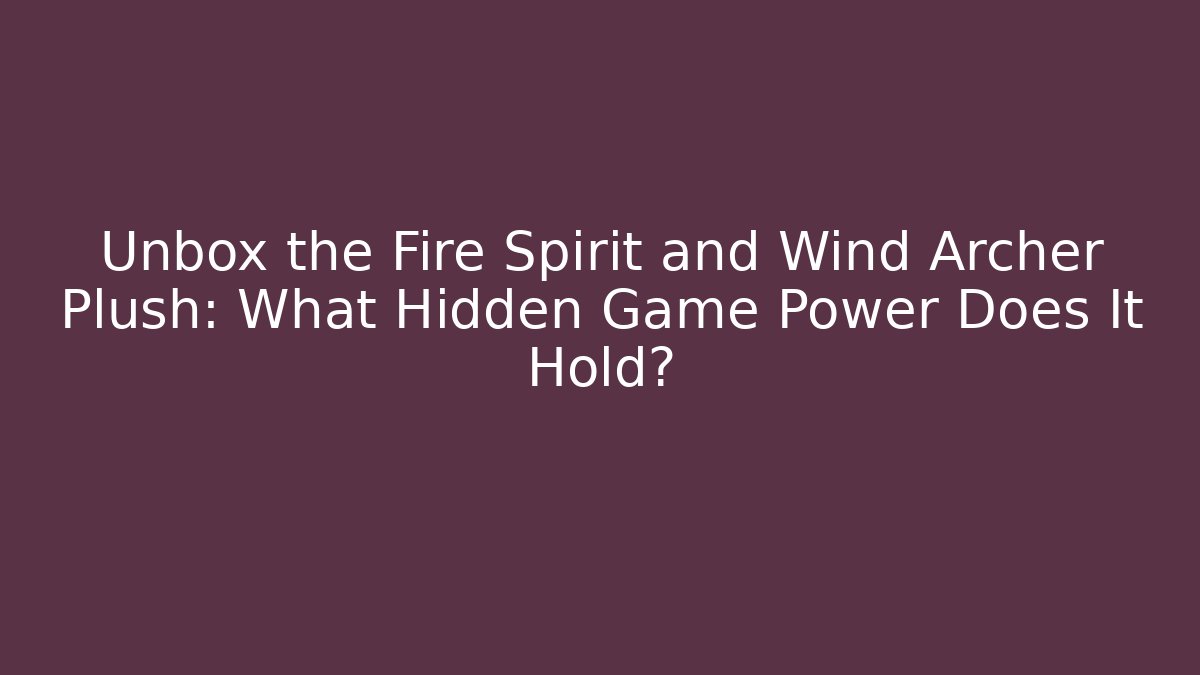 Unbox the Fire Spirit and Wind Archer Plush: What Hidden Game Power Does It Hold?