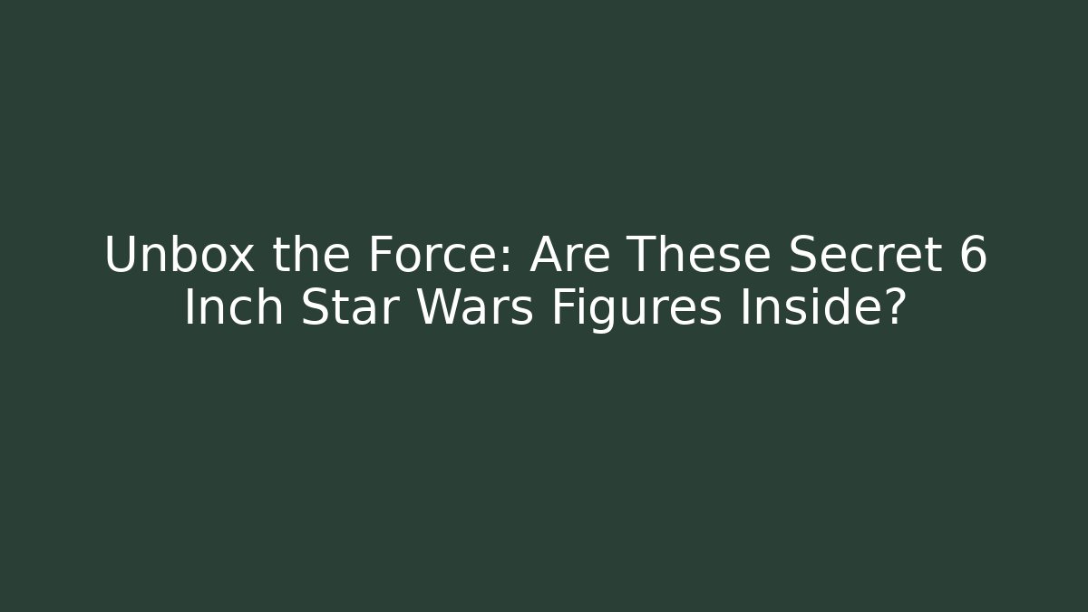 Unbox the Force: Are These Secret 6 Inch Star Wars Figures Inside?