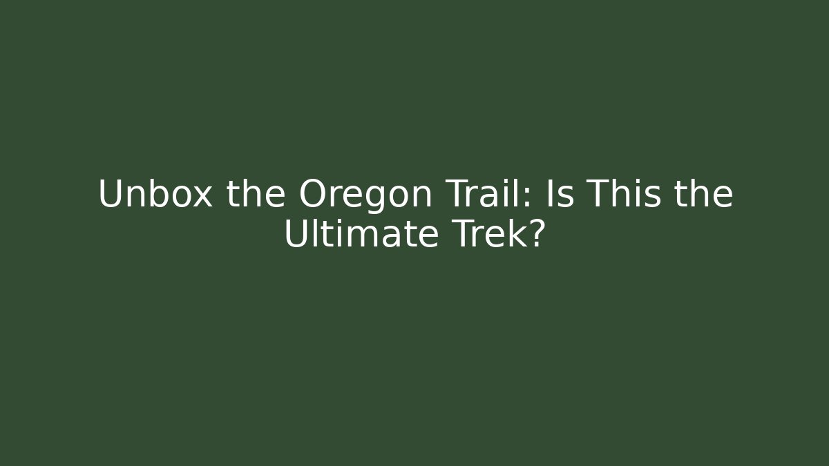 Unbox the Oregon Trail: Is This the Ultimate Trek?
