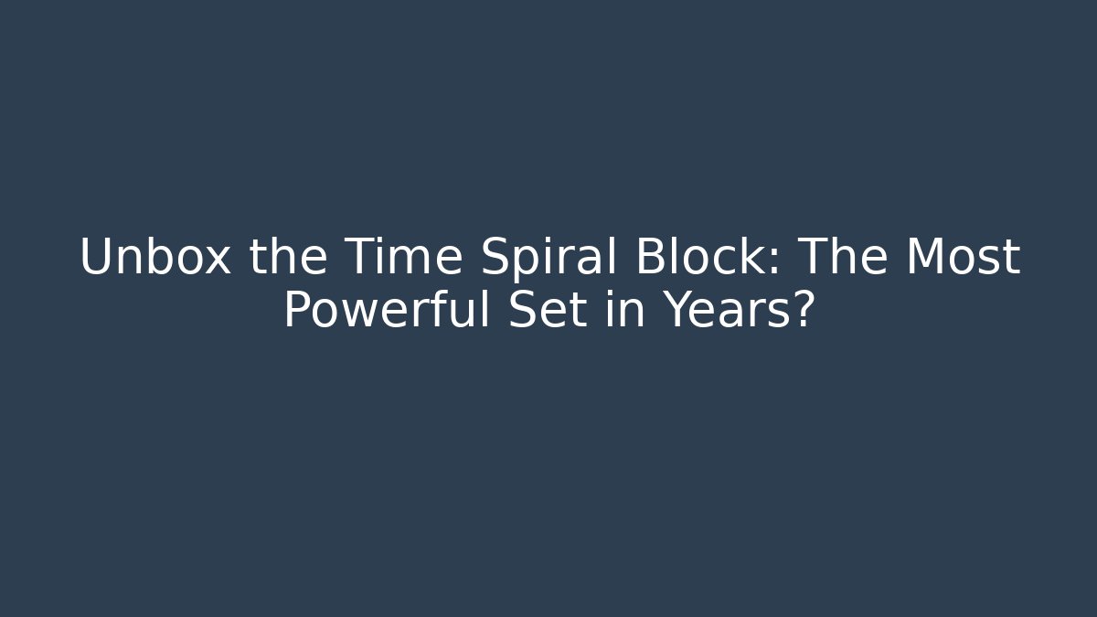 Unbox the Time Spiral Block: The Most Powerful Set in Years?