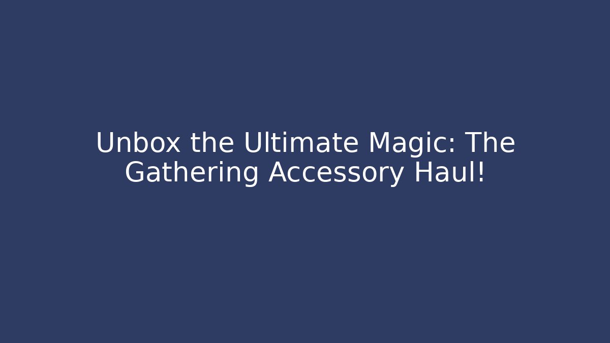Unbox the Ultimate Magic: The Gathering Accessory Haul!