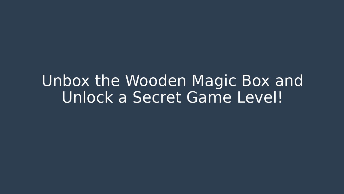Unbox the Wooden Magic Box and Unlock a Secret Game Level!