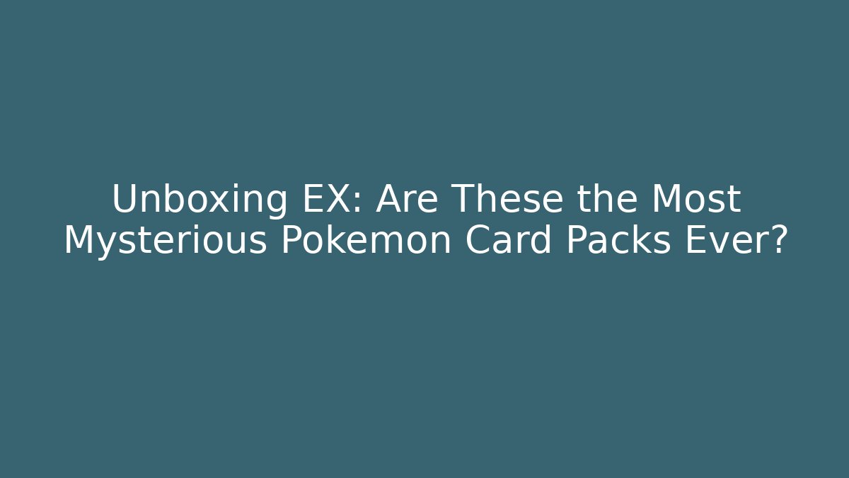 Unboxing EX: Are These the Most Mysterious Pokémon Card Packs Ever?