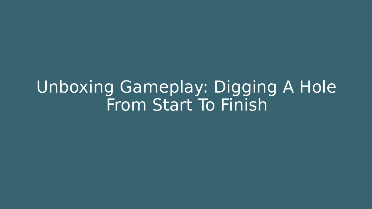 Unboxing Gameplay: Digging A Hole From Start To Finish