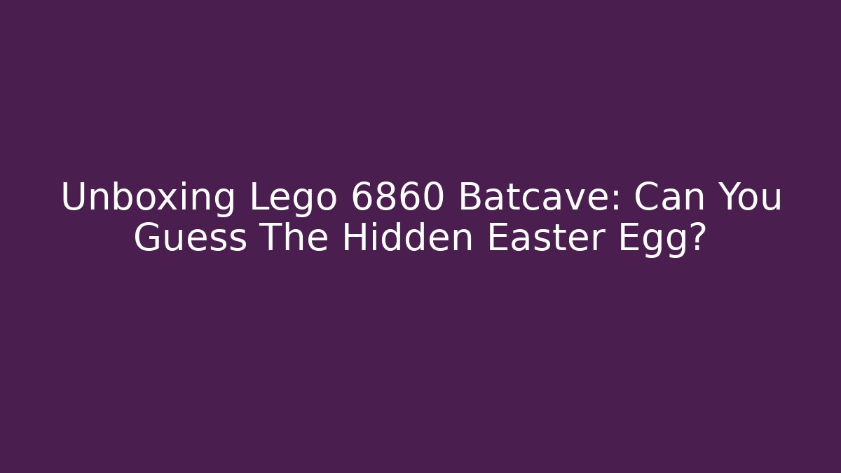 Unboxing Lego 6860 Batcave: Can You Guess The Hidden Easter Egg?