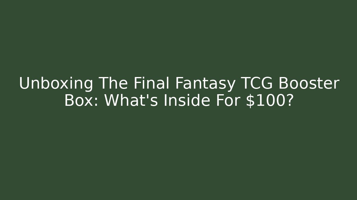 Unboxing The Final Fantasy TCG Booster Box: What’s Inside For $100?