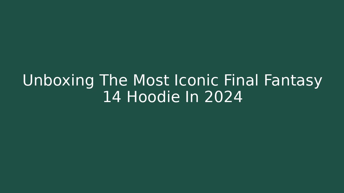 Unboxing The Most Iconic Final Fantasy 14 Hoodie In 2024