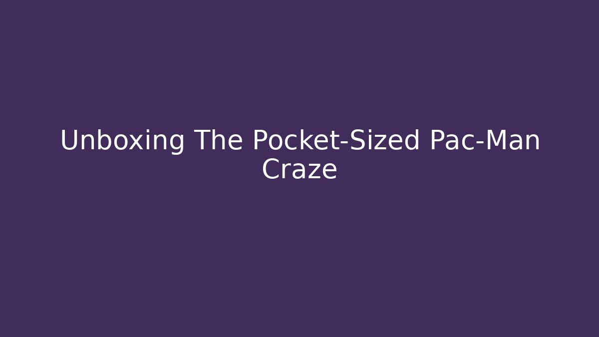 Unboxing The Pocket-Sized Pac-Man Craze