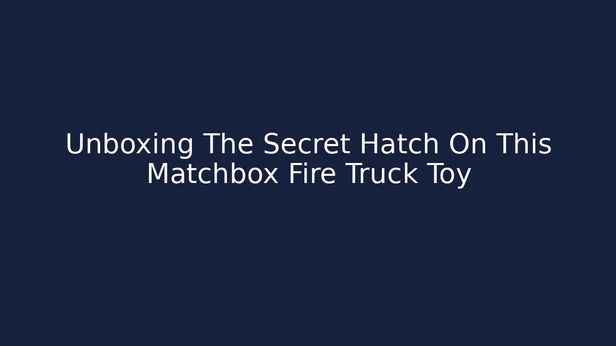 Unboxing The Secret Hatch On This Matchbox Fire Truck Toy