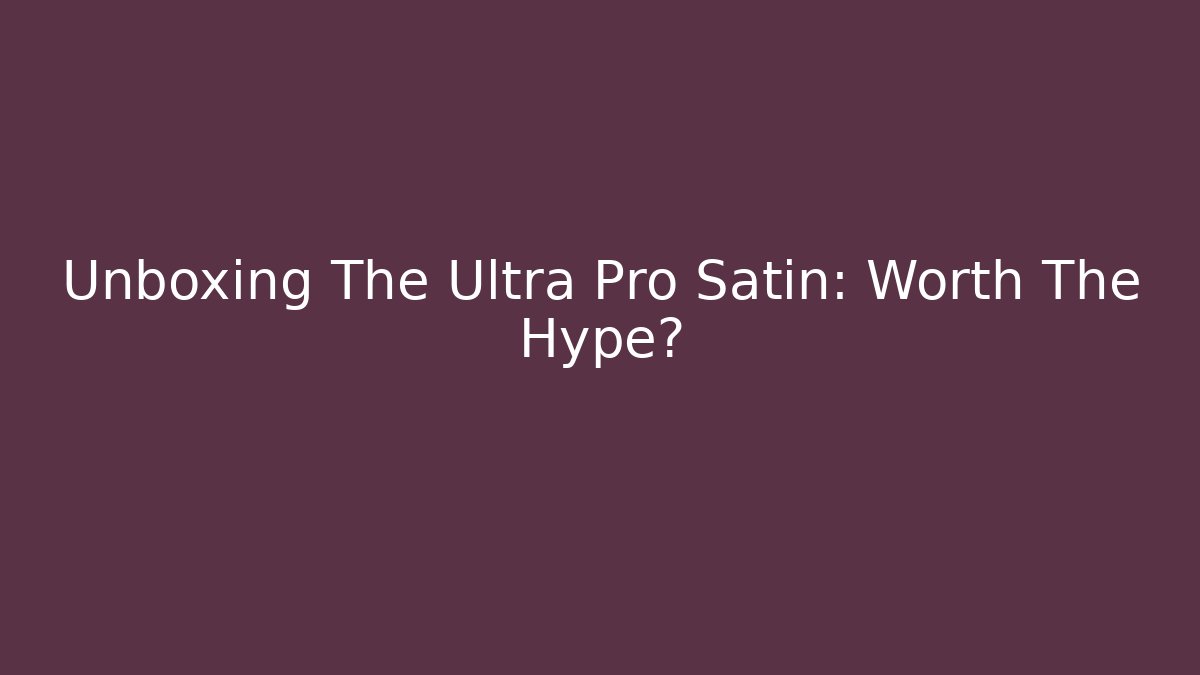 Unboxing The Ultra Pro Satin: Worth The Hype?