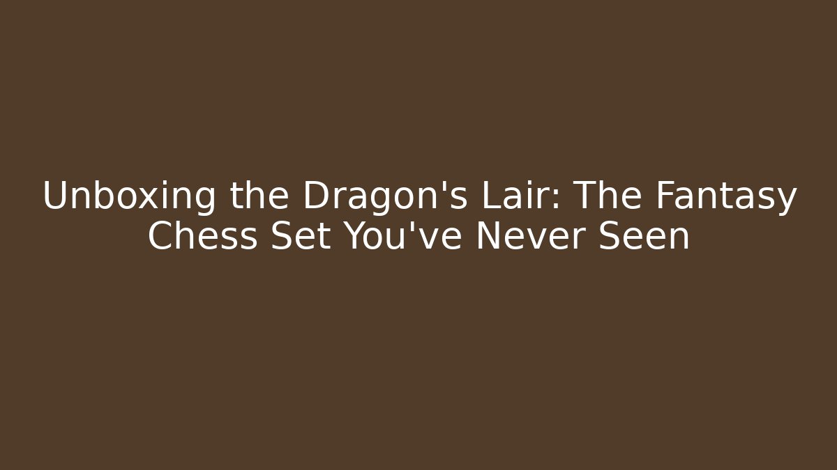 Unboxing the Dragon's Lair: The Fantasy Chess Set You've Never Seen