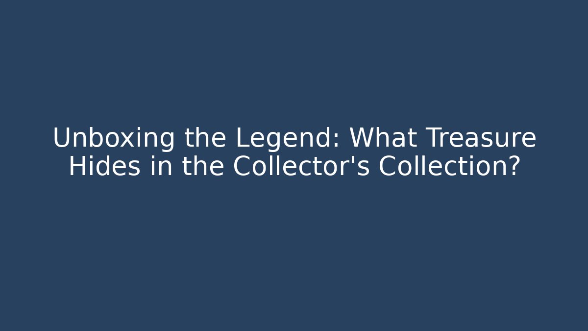 Unboxing the Legend: What Treasure Hides in the Collector's Collection?