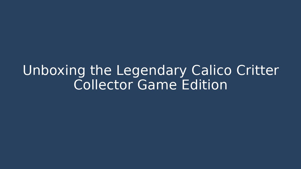 Unboxing the Legendary Calico Critter Collector Game Edition
