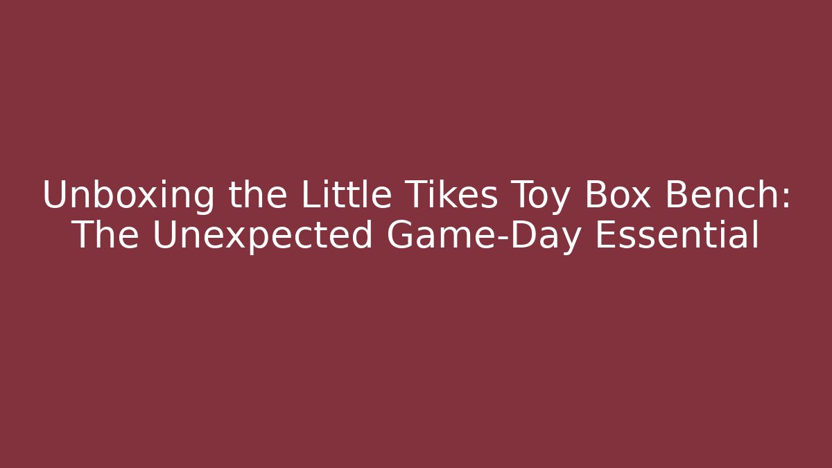 Unboxing the Little Tikes Toy Box Bench: The Unexpected Game-Day Essential