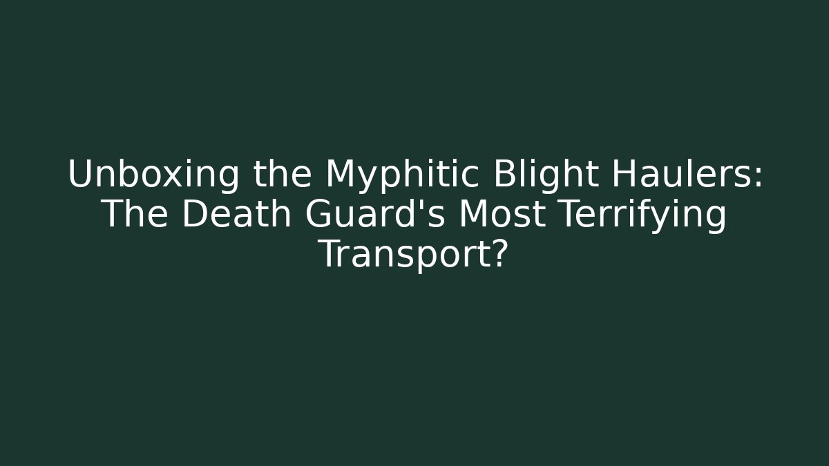 Unboxing the Myphitic Blight Haulers: The Death Guard’s Most Terrifying Transport?