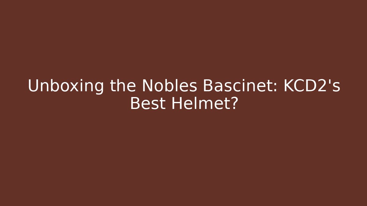Unboxing the Nobles Bascinet: KCD2’s Best Helmet?