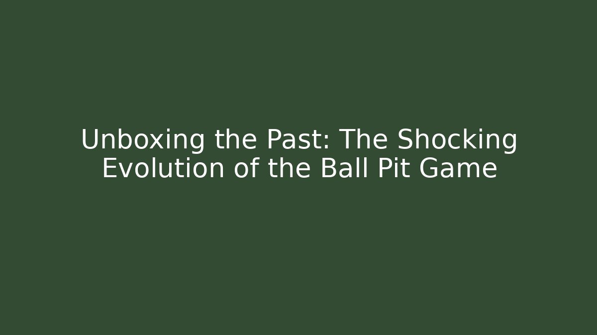 Unboxing the Past: The Shocking Evolution of the Ball Pit Game