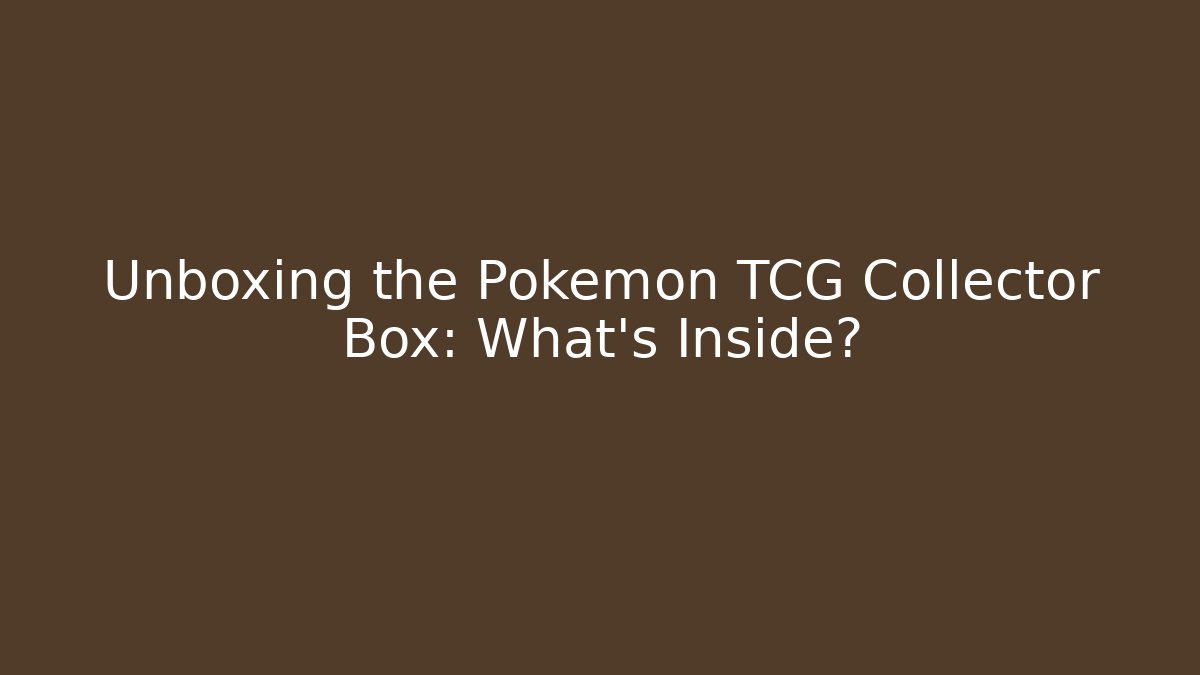 Unboxing the Pokémon TCG Collector Box: What’s Inside?
