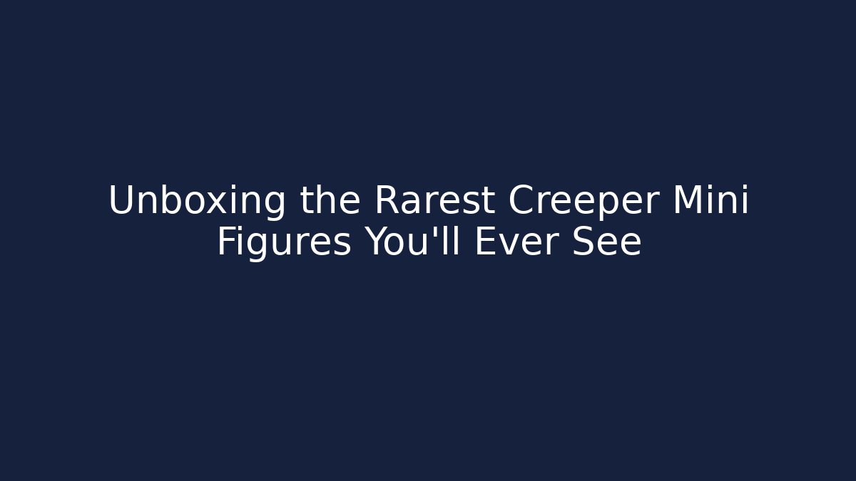 Unboxing the Rarest Creeper Mini Figures You’ll Ever See