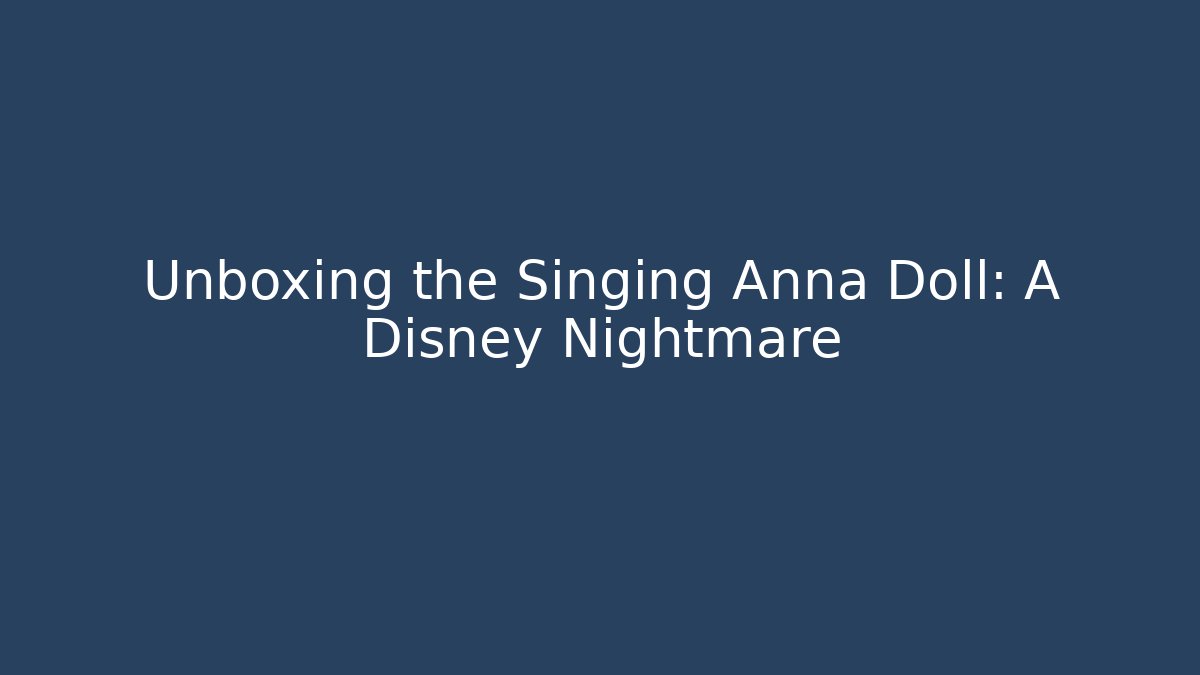 Unboxing the Singing Anna Doll: A Disney Nightmare