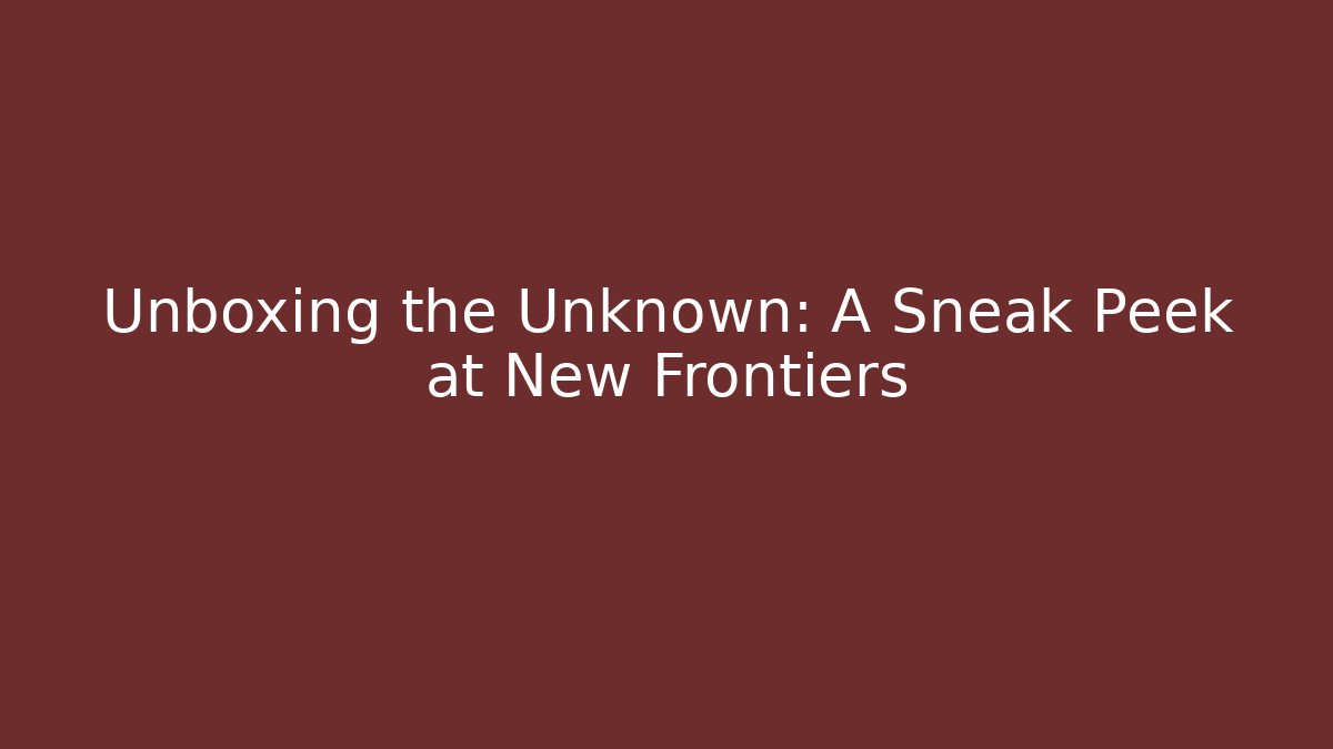 Unboxing the Unknown: A Sneak Peek at New Frontiers