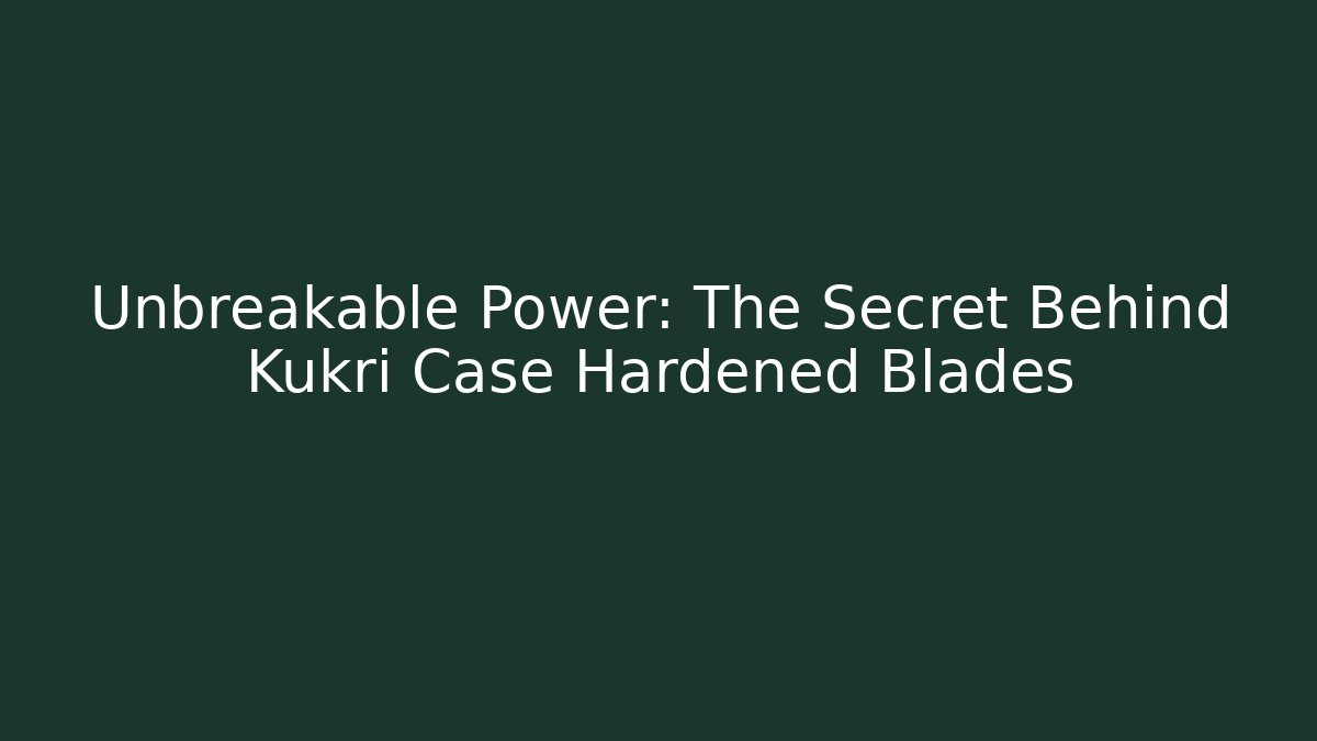 Unbreakable Power: The Secret Behind Kukri Case Hardened Blades
