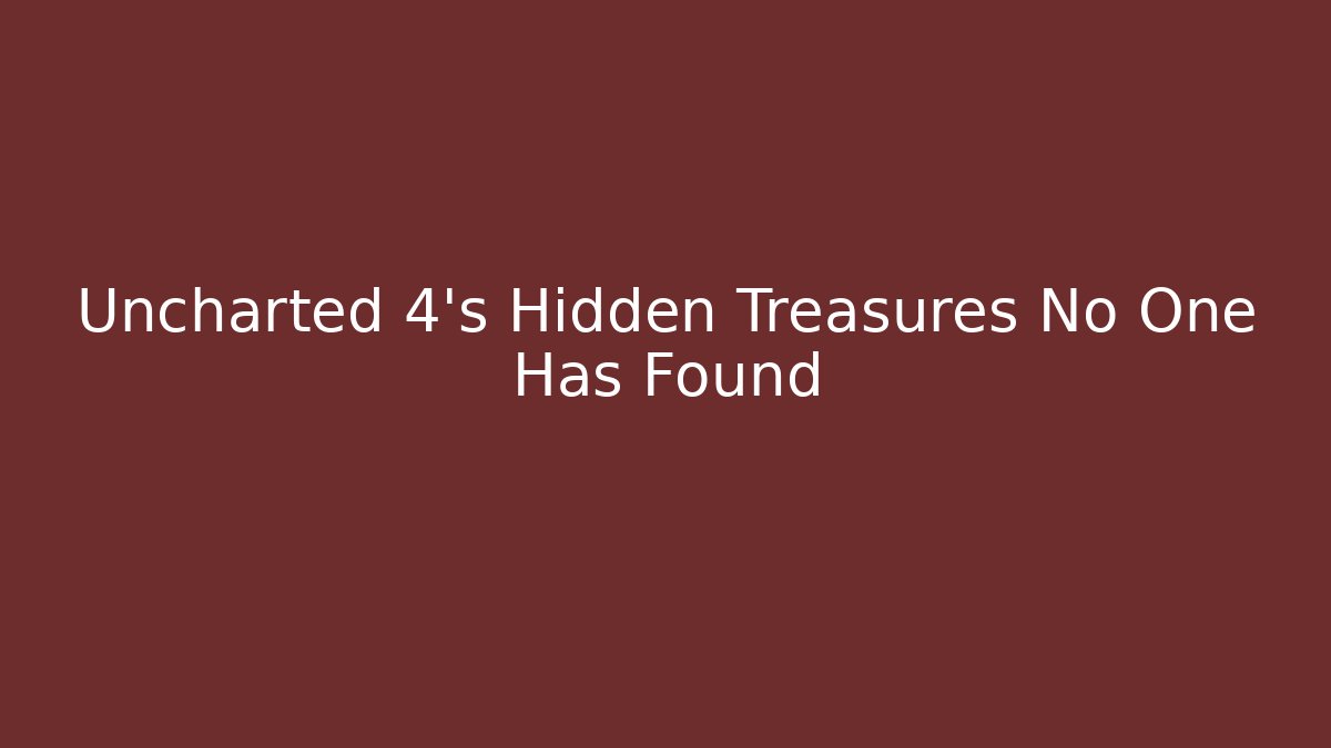 Uncharted 4's Hidden Treasures No One Has Found