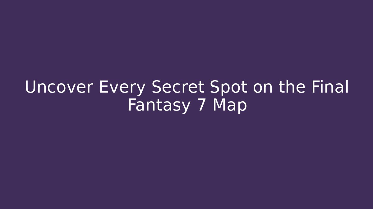 Uncover Every Secret Spot on the Final Fantasy 7 Map