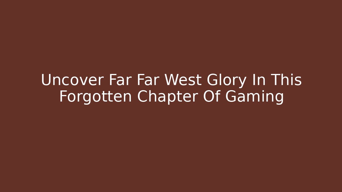 Uncover Far Far West Glory In This Forgotten Chapter Of Gaming