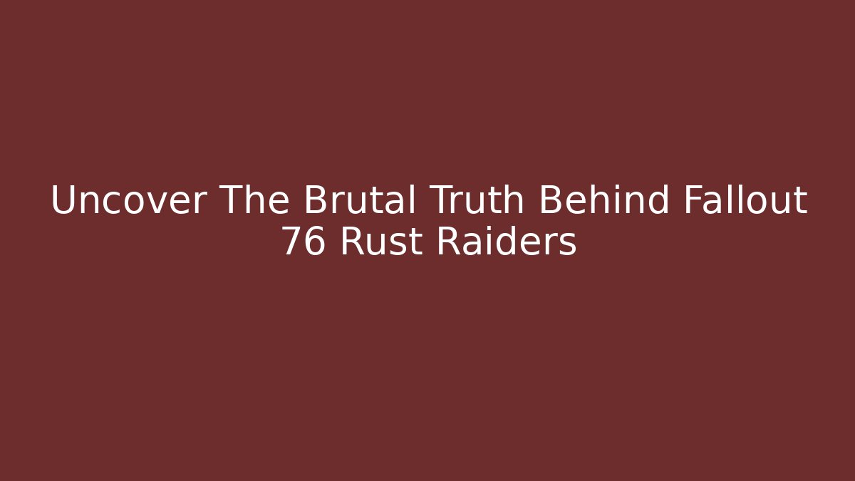 Uncover The Brutal Truth Behind Fallout 76 Rust Raiders