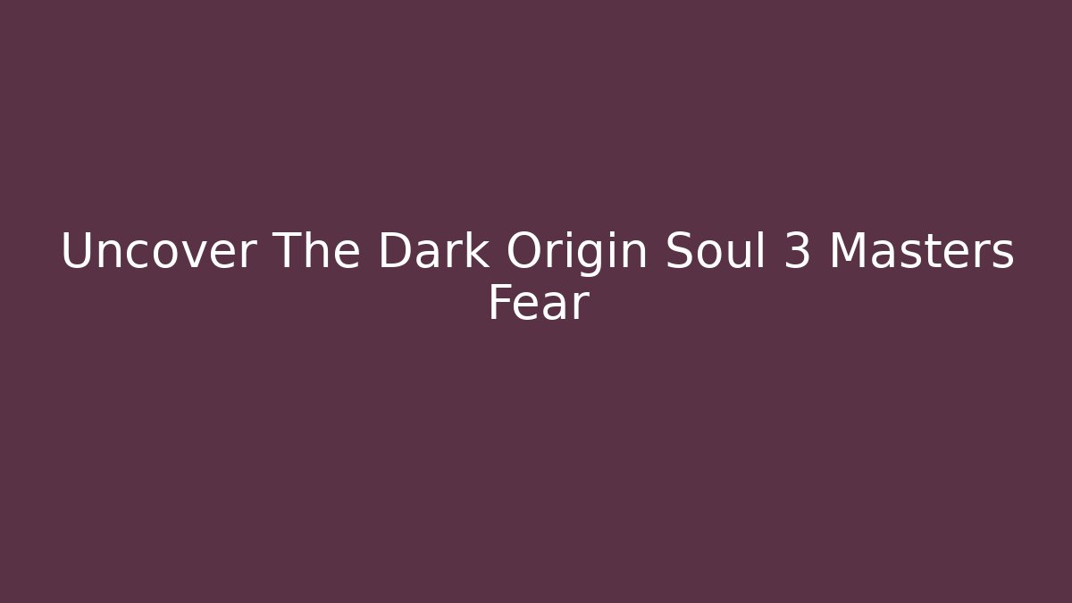 Uncover The Dark Origin Soul 3 Masters Fear